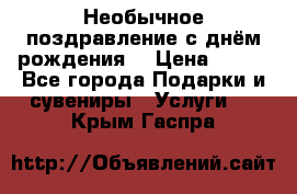 Необычное поздравление с днём рождения. › Цена ­ 200 - Все города Подарки и сувениры » Услуги   . Крым,Гаспра